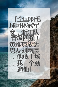 全国羽毛球团体冠军赛，浙江队晋级四强！黄雅琼放话男友刘雨辰：他敢上场，我一个劲遛他